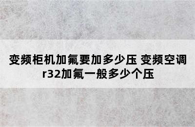 变频柜机加氟要加多少压 变频空调r32加氟一般多少个压